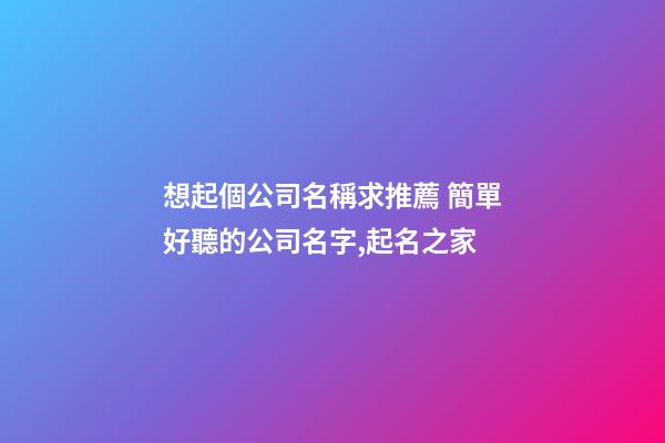 想起個公司名稱求推薦 簡單好聽的公司名字,起名之家